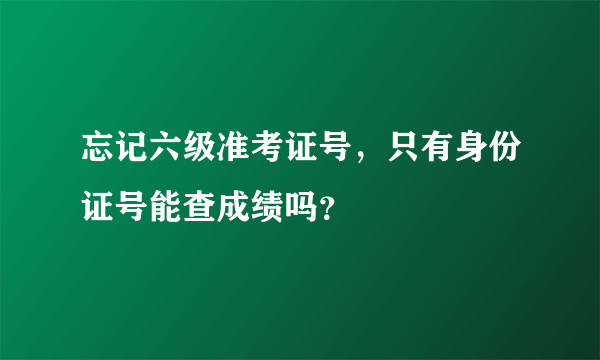 忘记六级准考证号，只有身份证号能查成绩吗？