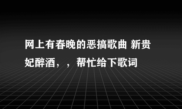 网上有春晚的恶搞歌曲 新贵妃醉酒，，帮忙给下歌词
