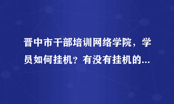 晋中市干部培训网络学院，学员如何挂机？有没有挂机的软件？可以自动答题的那种？