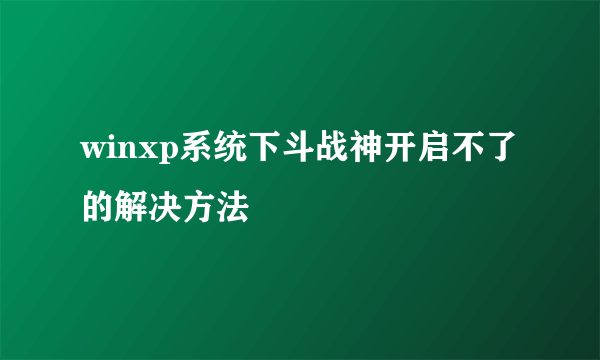 winxp系统下斗战神开启不了的解决方法
