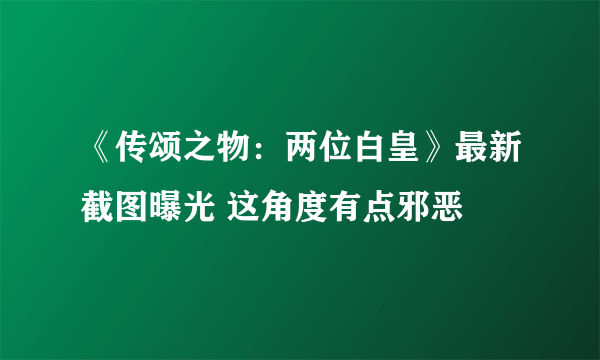 《传颂之物：两位白皇》最新截图曝光 这角度有点邪恶