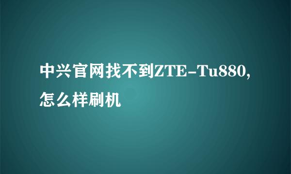 中兴官网找不到ZTE-Tu880,怎么样刷机