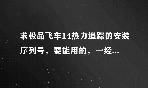 求极品飞车14热力追踪的安装序列号，要能用的，一经采用，愿贡献全部财富