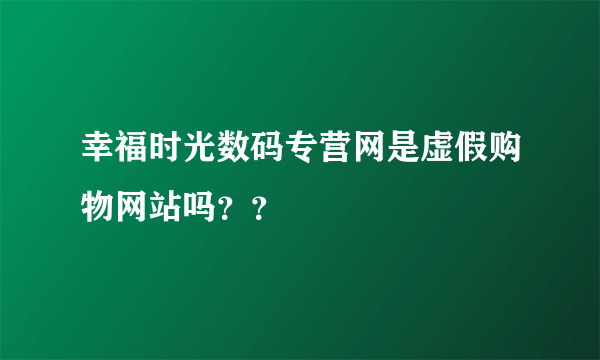 幸福时光数码专营网是虚假购物网站吗？？