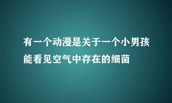 有一个动漫是关于一个小男孩能看见空气中存在的细菌