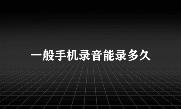 一般手机录音能录多久