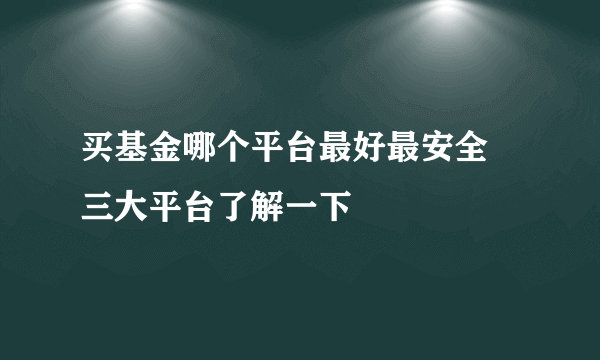 买基金哪个平台最好最安全 三大平台了解一下