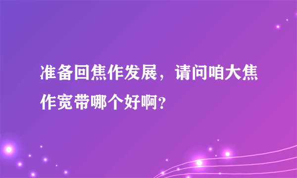 准备回焦作发展，请问咱大焦作宽带哪个好啊？