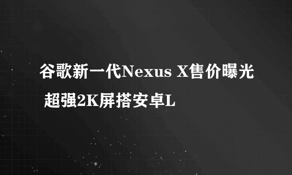 谷歌新一代Nexus X售价曝光 超强2K屏搭安卓L