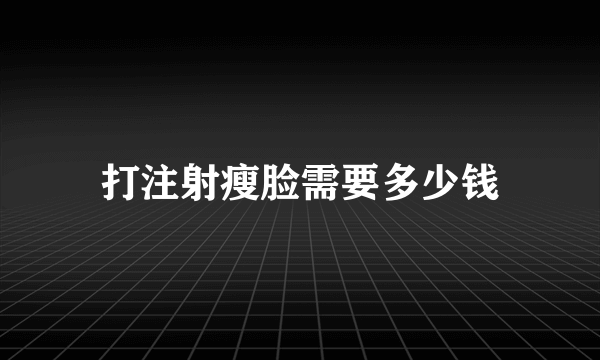 打注射瘦脸需要多少钱