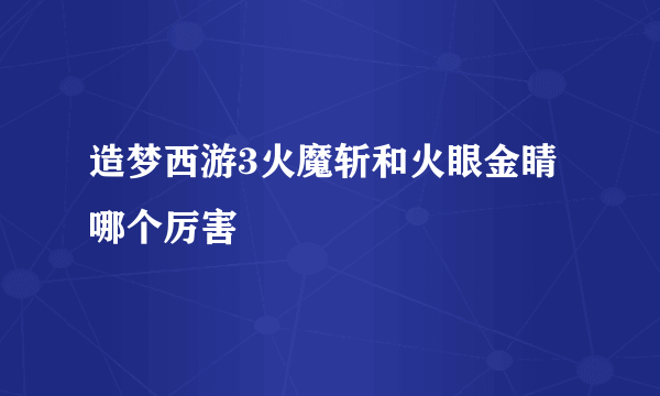 造梦西游3火魔斩和火眼金睛哪个厉害