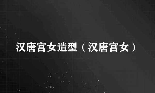 汉唐宫女造型（汉唐宫女）