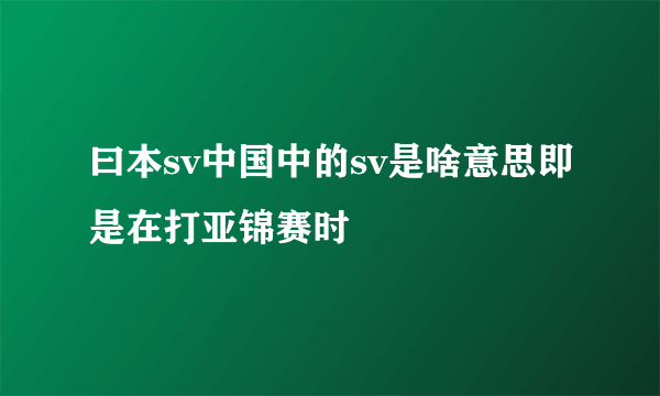 曰本sv中国中的sv是啥意思即是在打亚锦赛时