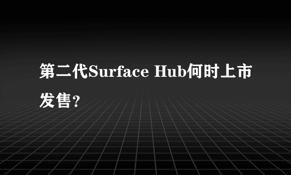 第二代Surface Hub何时上市发售？