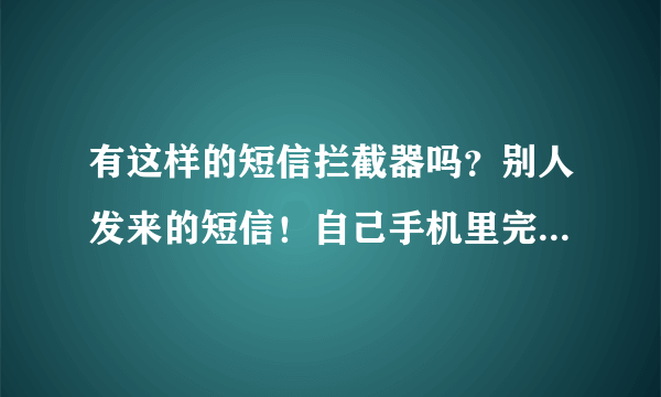 有这样的短信拦截器吗？别人发来的短信！自己手机里完全看不到的！