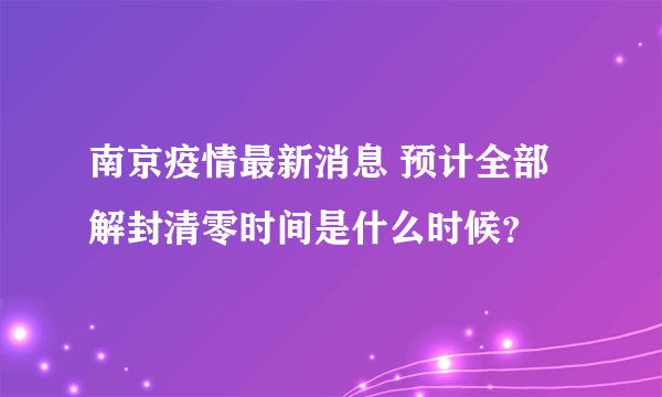南京疫情最新消息 预计全部解封清零时间是什么时候？