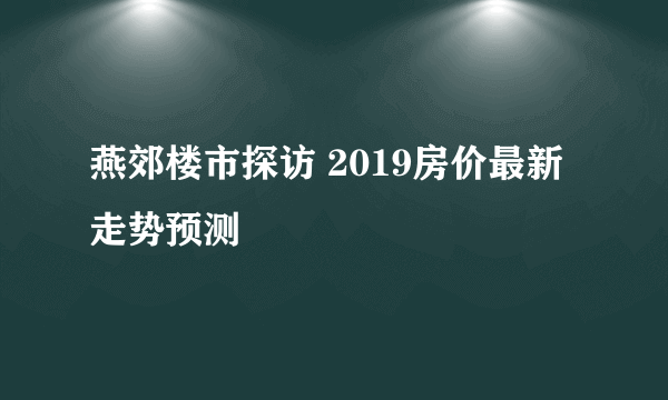 燕郊楼市探访 2019房价最新走势预测