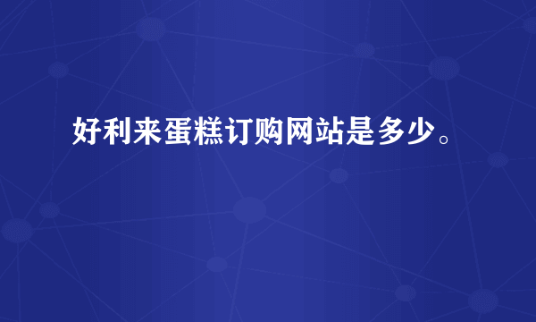 好利来蛋糕订购网站是多少。