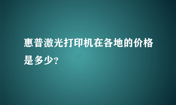 惠普激光打印机在各地的价格是多少？