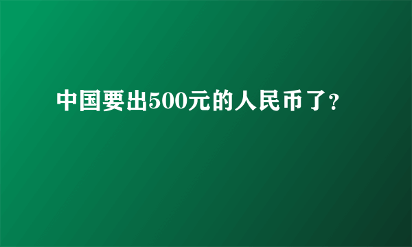 中国要出500元的人民币了？
