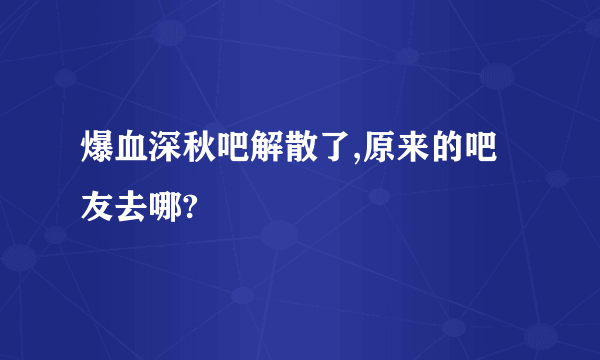 爆血深秋吧解散了,原来的吧友去哪?