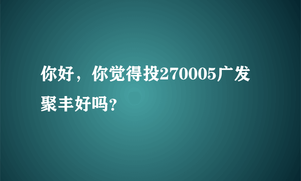 你好，你觉得投270005广发聚丰好吗？