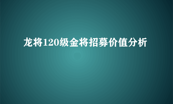 龙将120级金将招募价值分析