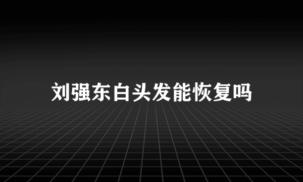 刘强东白头发能恢复吗