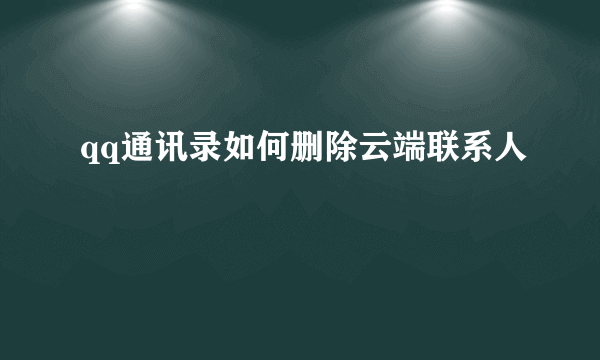 qq通讯录如何删除云端联系人