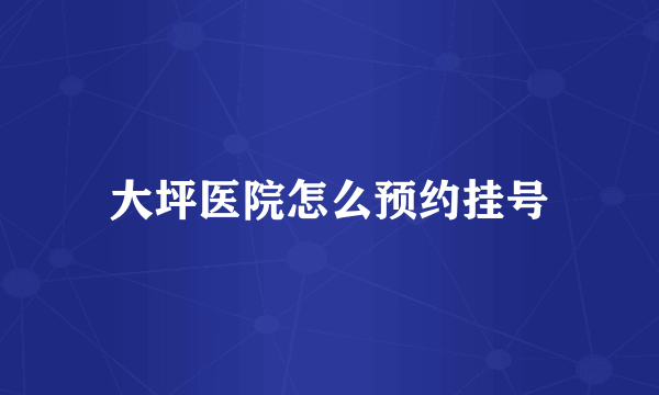 大坪医院怎么预约挂号