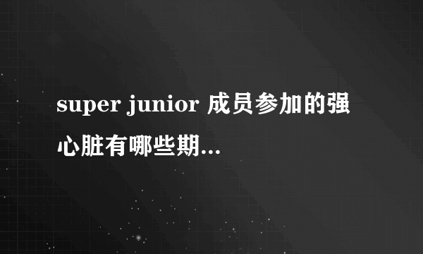 super junior 成员参加的强心脏有哪些期？？要详细些的