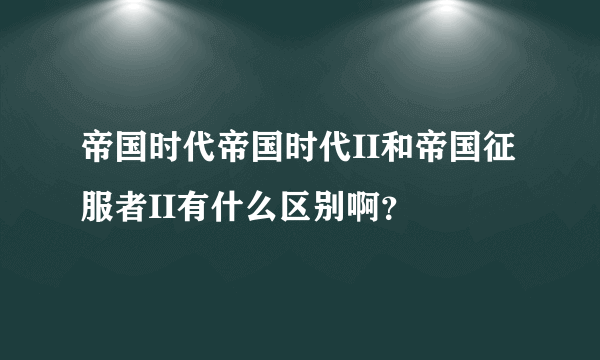 帝国时代帝国时代II和帝国征服者II有什么区别啊？