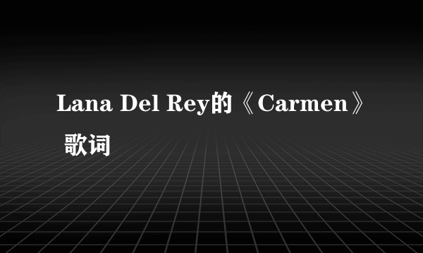 Lana Del Rey的《Carmen》 歌词