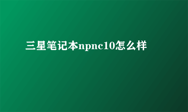 三星笔记本npnc10怎么样