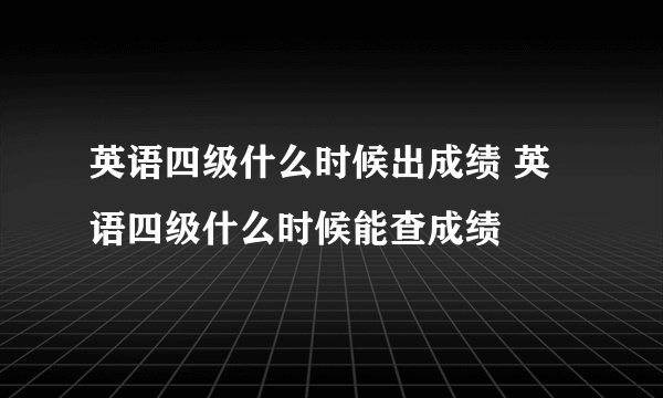 英语四级什么时候出成绩 英语四级什么时候能查成绩
