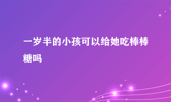 一岁半的小孩可以给她吃棒棒糖吗