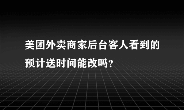 美团外卖商家后台客人看到的预计送时间能改吗？