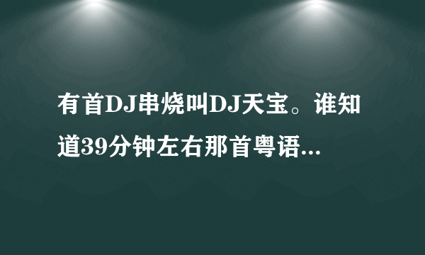 有首DJ串烧叫DJ天宝。谁知道39分钟左右那首粤语什么歌名？？