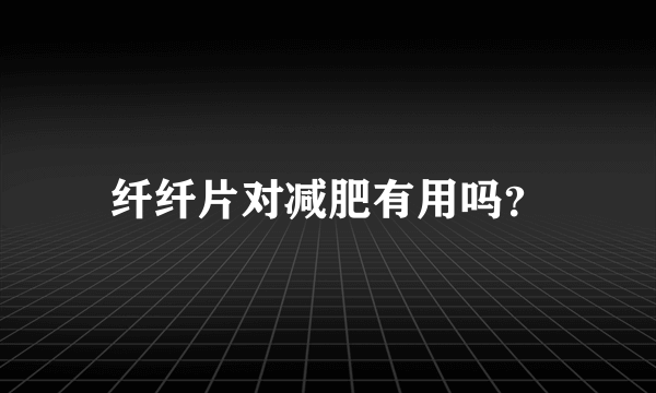 纤纤片对减肥有用吗？