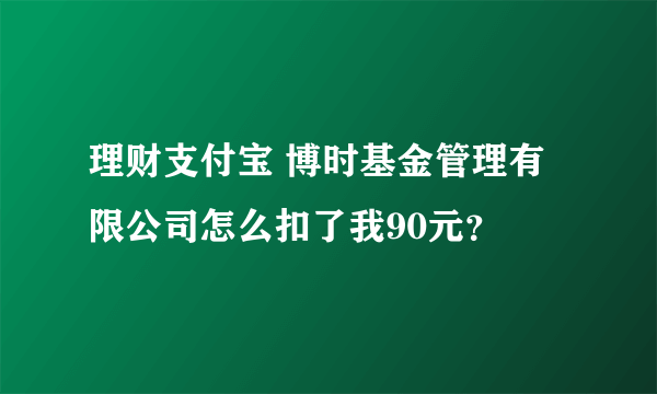 理财支付宝 博时基金管理有限公司怎么扣了我90元？