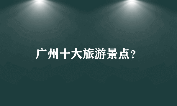 广州十大旅游景点？