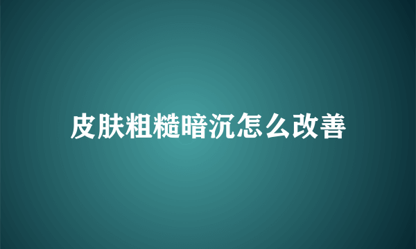 皮肤粗糙暗沉怎么改善