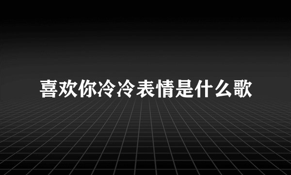 喜欢你冷冷表情是什么歌