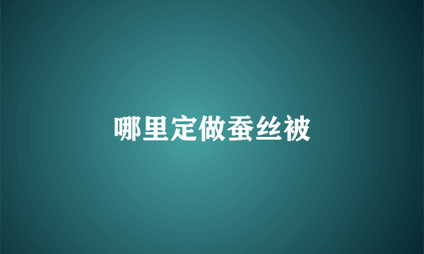 哪里定做蚕丝被
