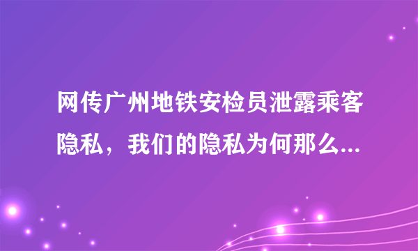 网传广州地铁安检员泄露乘客隐私，我们的隐私为何那么容易被泄露？