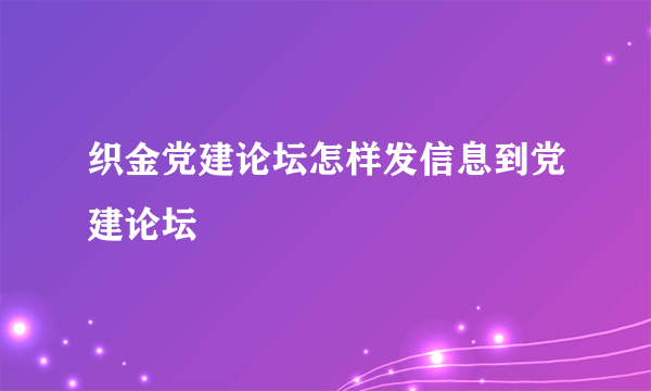 织金党建论坛怎样发信息到党建论坛