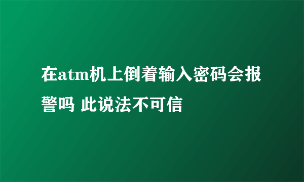 在atm机上倒着输入密码会报警吗 此说法不可信