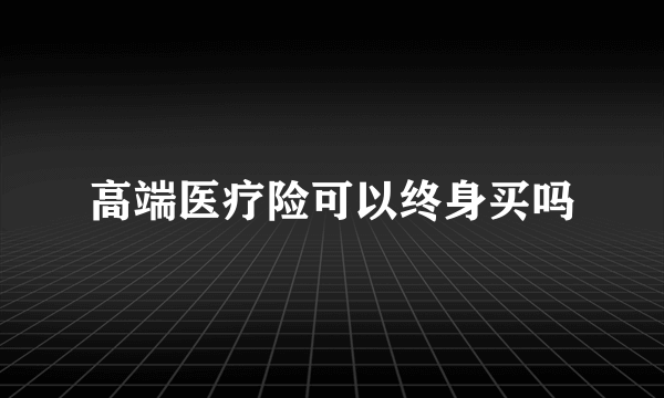 高端医疗险可以终身买吗