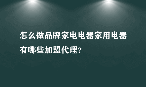 怎么做品牌家电电器家用电器有哪些加盟代理？
