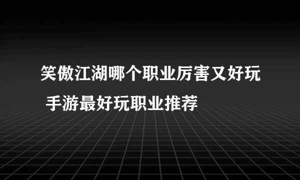 笑傲江湖哪个职业厉害又好玩 手游最好玩职业推荐